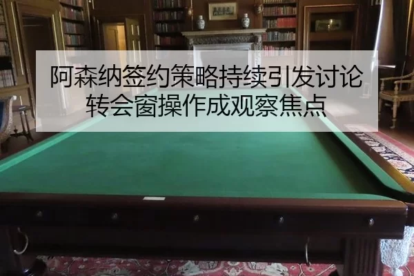 阿森纳签约策略持续引发讨论 转会窗操作成观察焦点